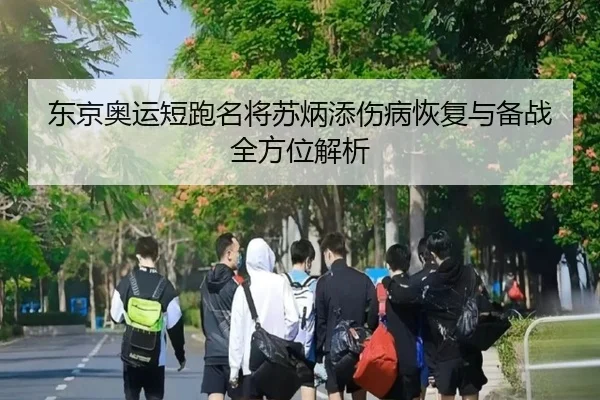 东京奥运短跑名将苏炳添伤病恢复与备战全方位解析