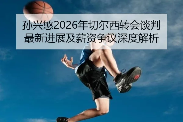 孙兴慜2026年切尔西转会谈判最新进展及薪资争议深度解析
