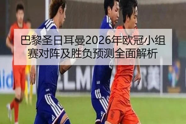 巴黎圣日耳曼2026年欧冠小组赛对阵及胜负预测全面解析
