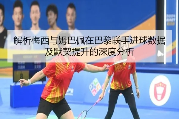 解析梅西与姆巴佩在巴黎联手进球数据及默契提升的深度分析
