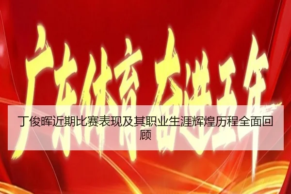 丁俊晖近期比赛表现及其职业生涯辉煌历程全面回顾